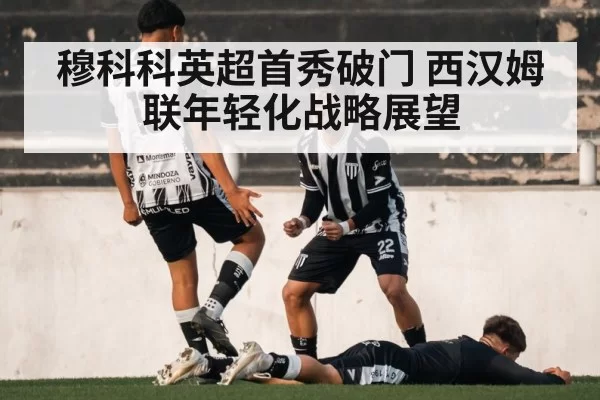 穆科科英超首秀破门 西汉姆联年轻化战略展望