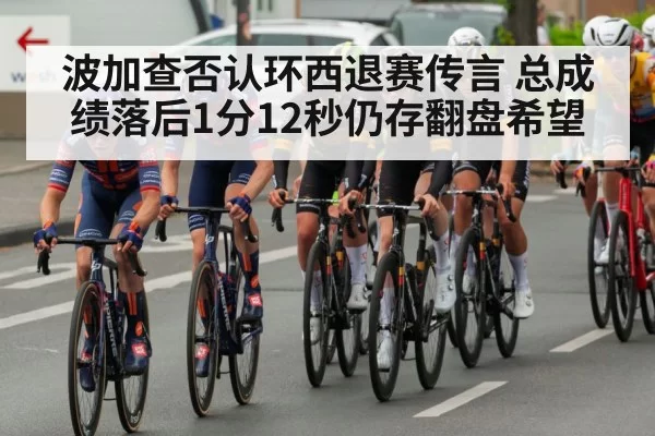 波加查否认环西退赛传言 总成绩落后1分12秒仍存翻盘希望