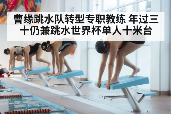 曹缘跳水队转型专职教练 年过三十仍兼跳水世界杯单人十米台