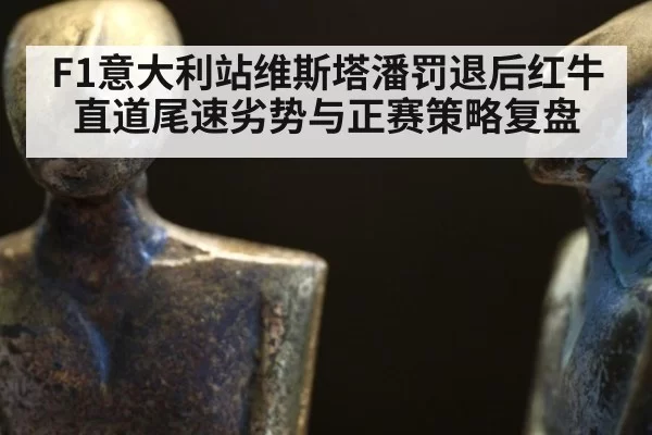 F1意大利站维斯塔潘罚退后红牛直道尾速劣势与正赛策略复盘