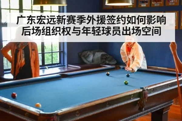 广东宏远新赛季外援签约如何影响后场组织权与年轻球员出场空间