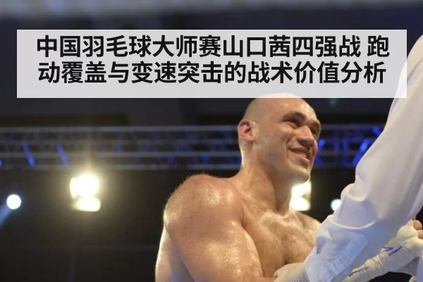 中国羽毛球大师赛山口茜四强战 跑动覆盖与变速突击的战术价值分析